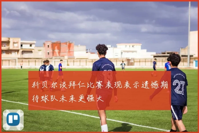 科贝尔谈拜仁比赛表现表示遗憾期待球队未来更强大