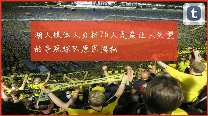 湖人媒体人分析76人是最让人失望的争冠球队原因揭秘