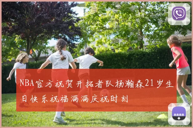 NBA官方祝贺开拓者队杨瀚森21岁生日快乐祝福满满庆祝时刻