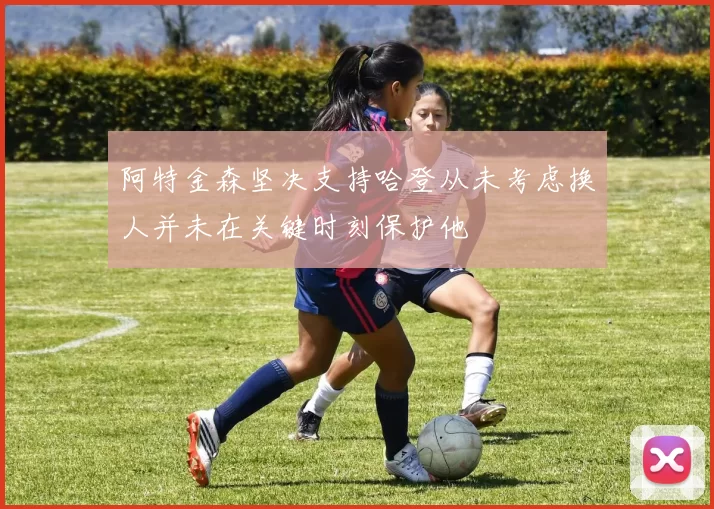 阿特金森坚决支持哈登从未考虑换人并未在关键时刻保护他