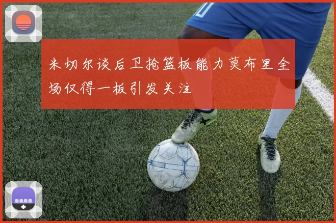 米切尔谈后卫抢篮板能力莫布里全场仅得一板引发关注