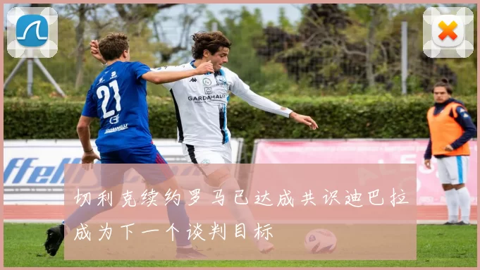 切利克续约罗马已达成共识迪巴拉成为下一个谈判目标