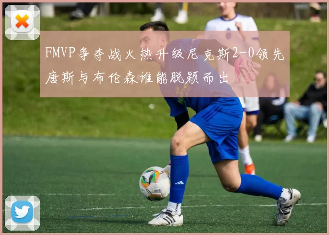 FMVP争夺战火热升级尼克斯2-0领先唐斯与布伦森谁能脱颖而出