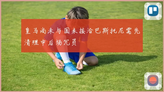 皇马尚未与国米接洽巴斯托尼需先清理中后场冗员