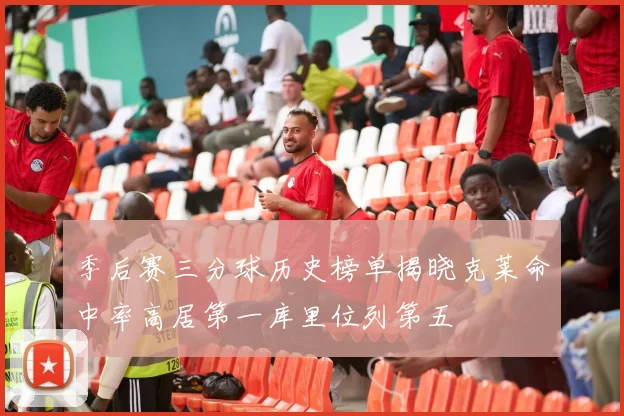 季后赛三分球历史榜单揭晓克莱命中率高居第一库里位列第五