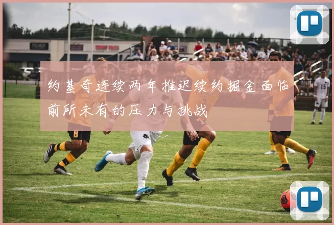 约基奇连续两年推迟续约掘金面临前所未有的压力与挑战