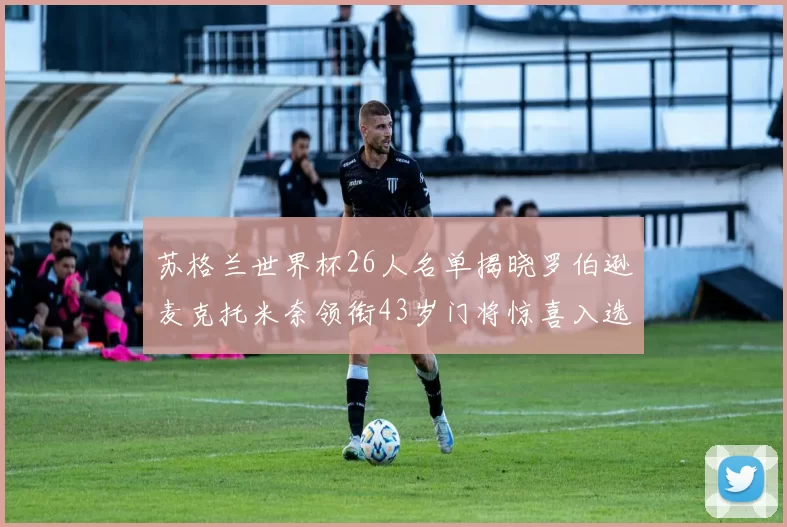 苏格兰世界杯26人名单揭晓罗伯逊麦克托米奈领衔43岁门将惊喜入选