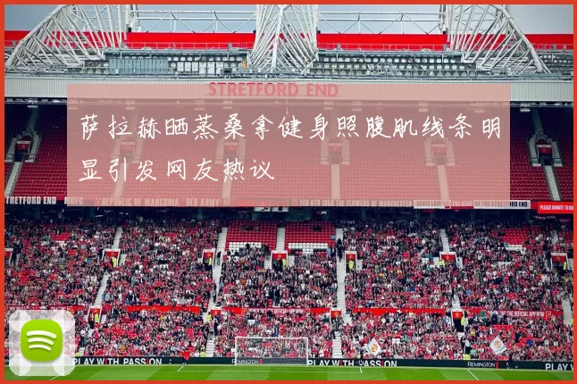 萨拉赫晒蒸桑拿健身照腹肌线条明显引发网友热议