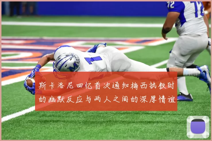 斯卡洛尼回忆首次通知梅西执教时的幽默反应与两人之间的深厚情谊