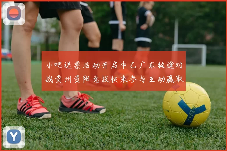小吧送票活动开启中乙广东铭途对战贵州贵阳竞技快来参与互动赢取球票