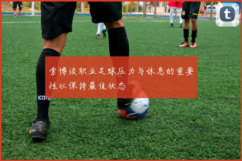 索博谈职业足球压力与休息的重要性以保持最佳状态