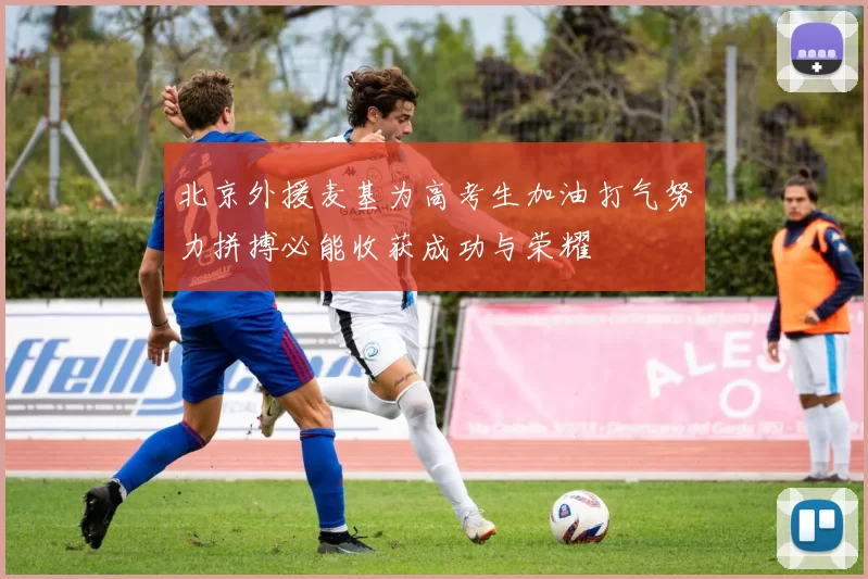 北京外援麦基为高考生加油打气努力拼搏必能收获成功与荣耀