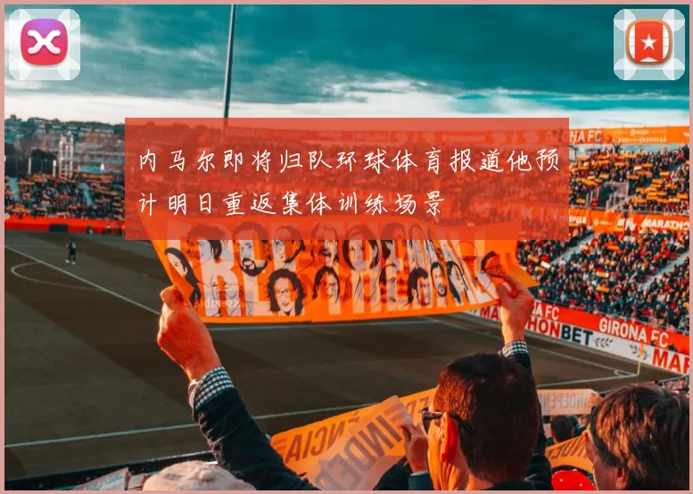 内马尔即将归队环球体育报道他预计明日重返集体训练场景