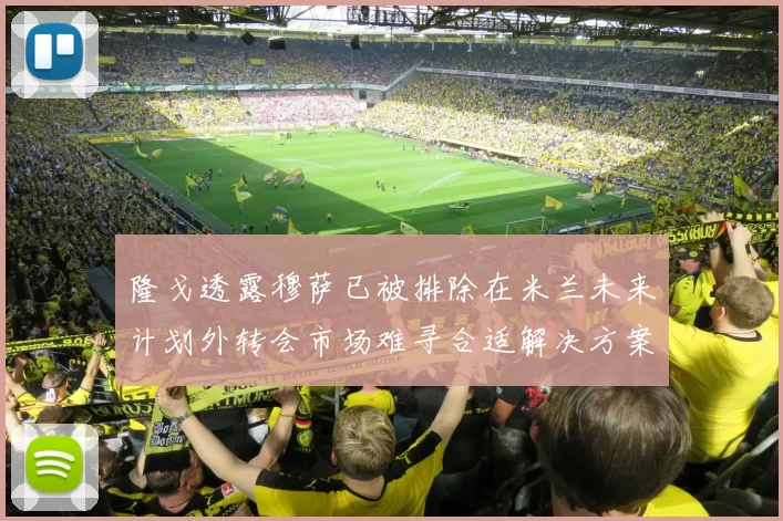 隆戈透露穆萨已被排除在米兰未来计划外转会市场难寻合适解决方案