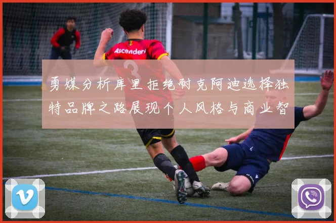 勇媒分析库里拒绝耐克阿迪选择独特品牌之路展现个人风格与商业智慧