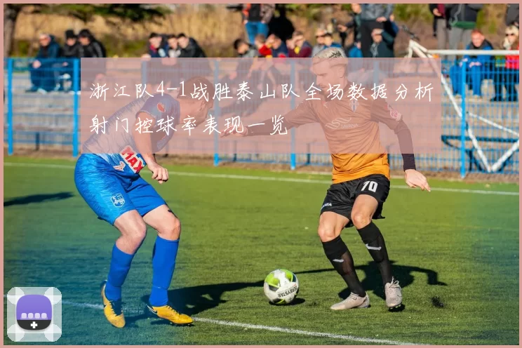 浙江队4-1战胜泰山队全场数据分析射门控球率表现一览