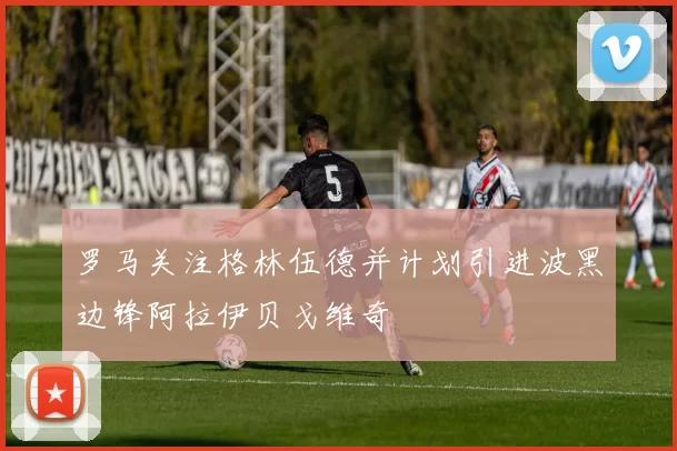 罗马关注格林伍德并计划引进波黑边锋阿拉伊贝戈维奇