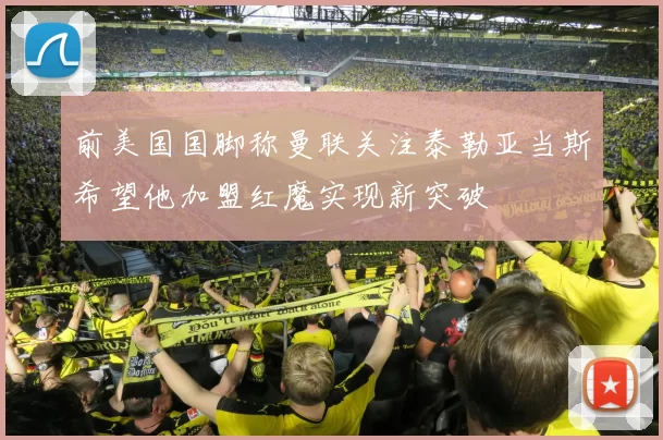 前美国国脚称曼联关注泰勒亚当斯希望他加盟红魔实现新突破