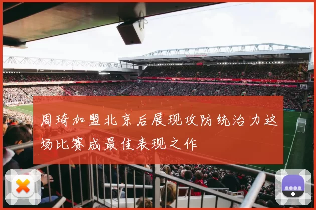 周琦加盟北京后展现攻防统治力这场比赛成最佳表现之作