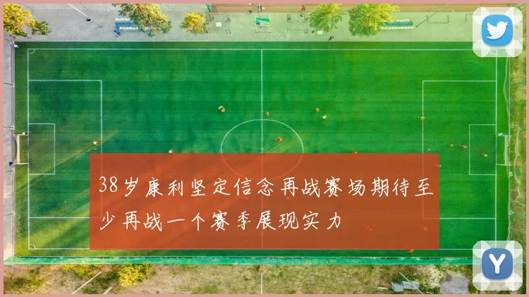 38岁康利坚定信念再战赛场期待至少再战一个赛季展现实力