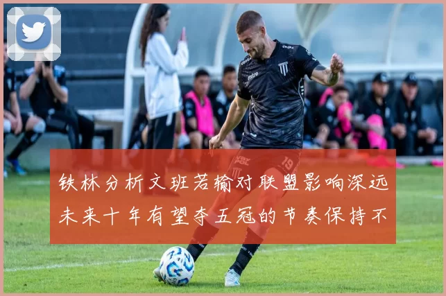 铁林分析文班若输对联盟影响深远未来十年有望夺五冠的节奏保持不变