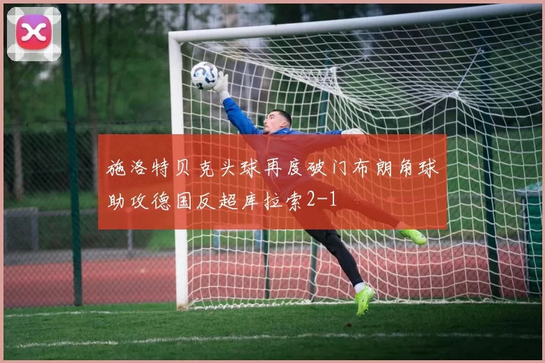 施洛特贝克头球再度破门布朗角球助攻德国反超库拉索2-1