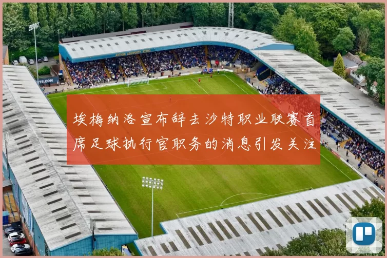 埃梅纳洛宣布辞去沙特职业联赛首席足球执行官职务的消息引发关注