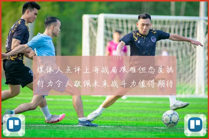 媒体人点评上海战局艰难但态度执行力令人敬佩未来战斗力值得期待